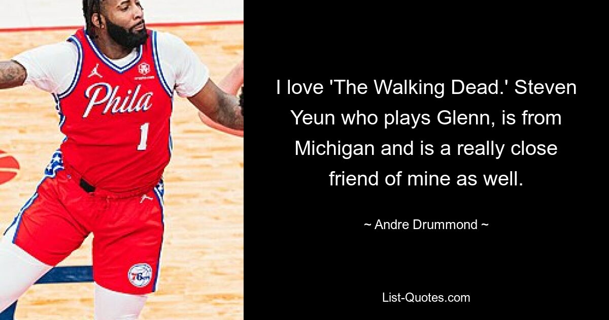 I love 'The Walking Dead.' Steven Yeun who plays Glenn, is from Michigan and is a really close friend of mine as well. — © Andre Drummond