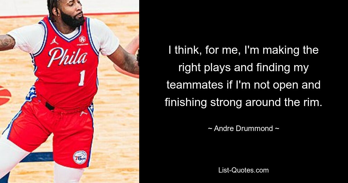 I think, for me, I'm making the right plays and finding my teammates if I'm not open and finishing strong around the rim. — © Andre Drummond