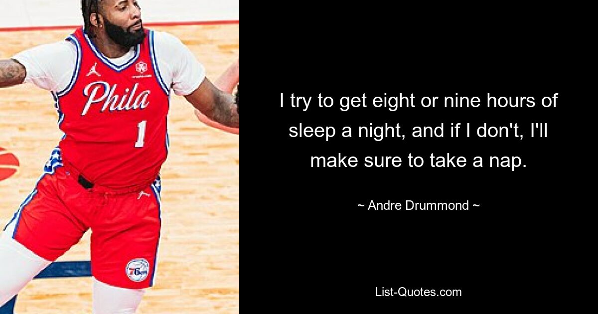 I try to get eight or nine hours of sleep a night, and if I don't, I'll make sure to take a nap. — © Andre Drummond