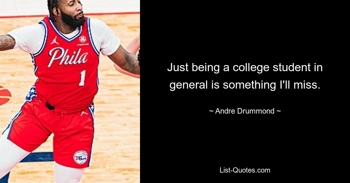 Just being a college student in general is something I'll miss. — © Andre Drummond