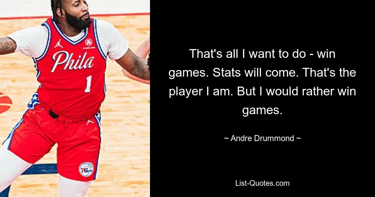 That's all I want to do - win games. Stats will come. That's the player I am. But I would rather win games. — © Andre Drummond