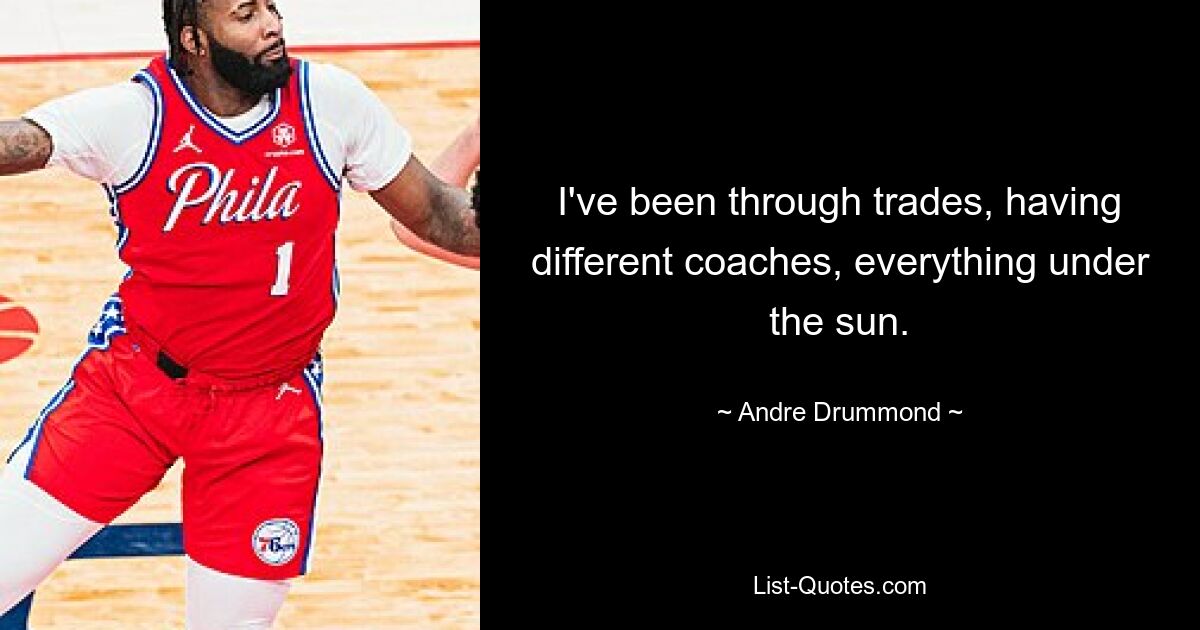 I've been through trades, having different coaches, everything under the sun. — © Andre Drummond