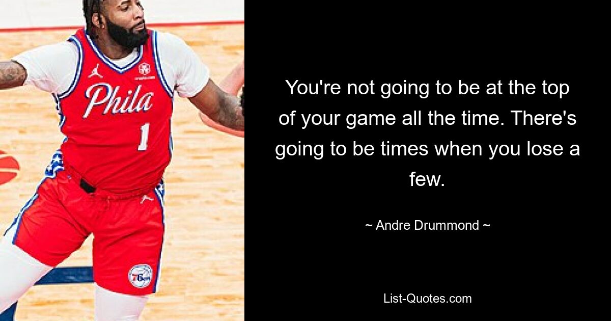 You're not going to be at the top of your game all the time. There's going to be times when you lose a few. — © Andre Drummond