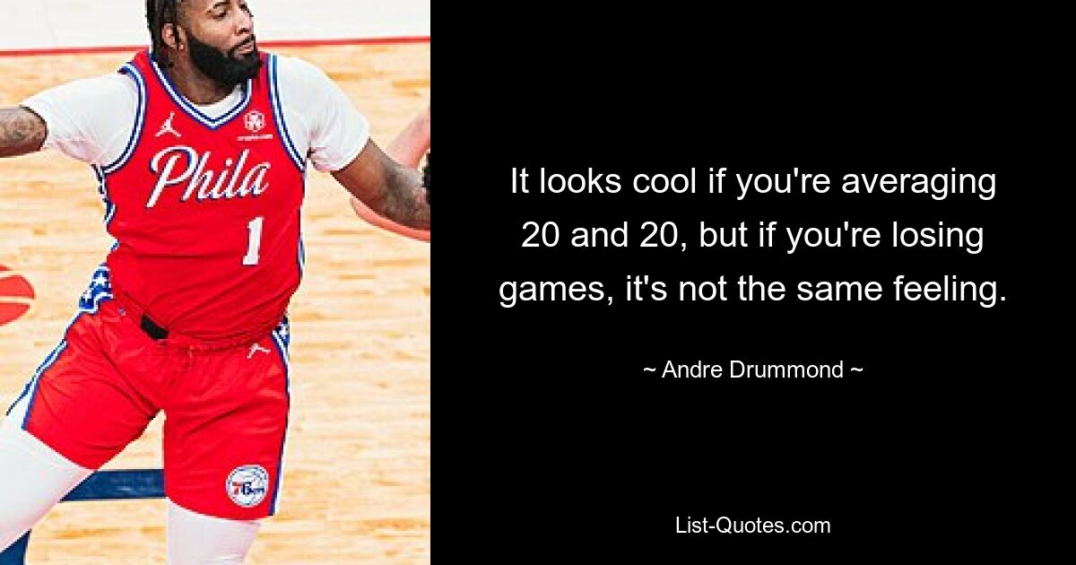 It looks cool if you're averaging 20 and 20, but if you're losing games, it's not the same feeling. — © Andre Drummond