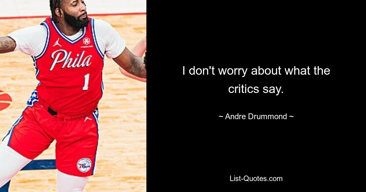 I don't worry about what the critics say. — © Andre Drummond