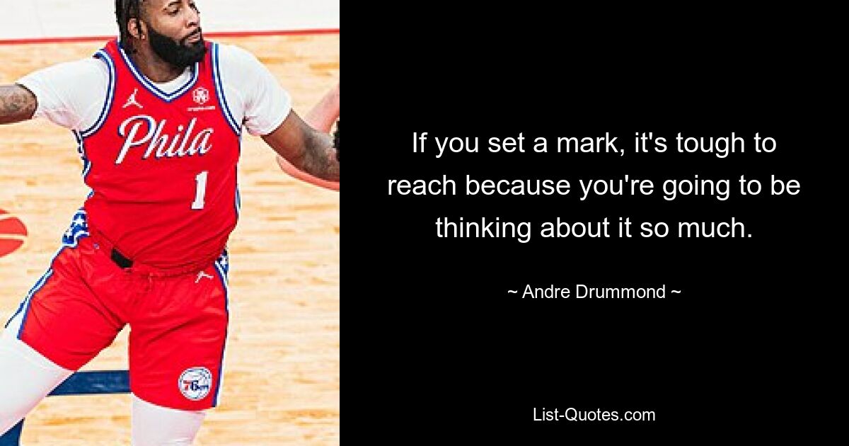 If you set a mark, it's tough to reach because you're going to be thinking about it so much. — © Andre Drummond