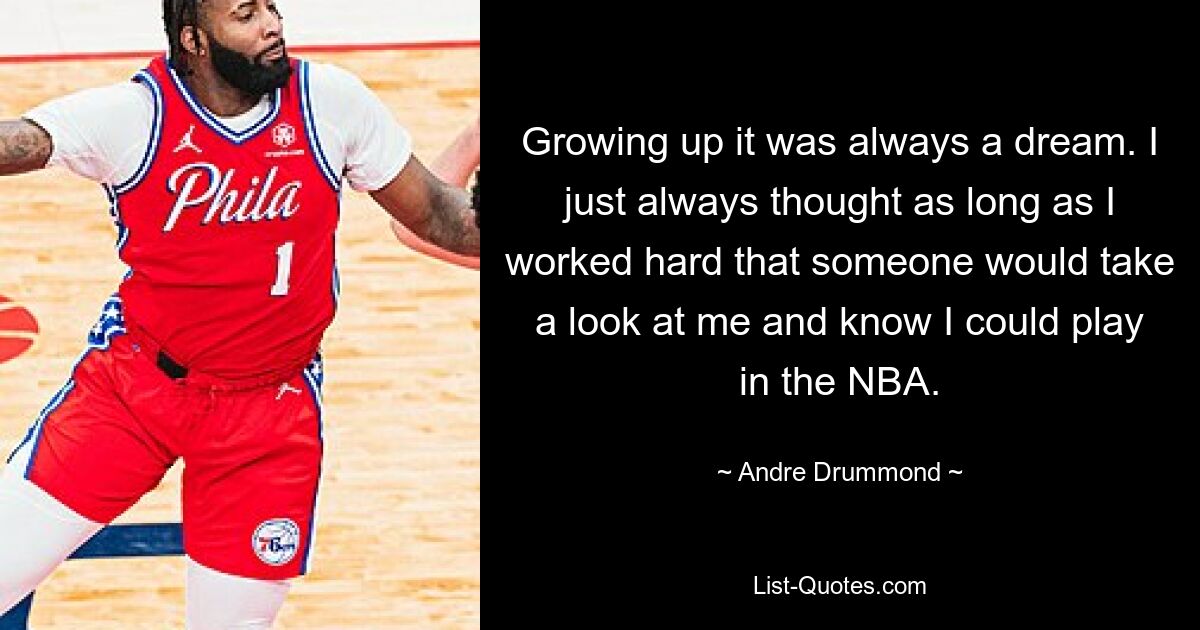 Als ich aufwuchs, war es immer ein Traum. Ich habe einfach immer gedacht, dass, solange ich hart arbeite, jemand einen Blick auf mich werfen und wissen würde, dass ich in der NBA spielen könnte. — © Andre Drummond