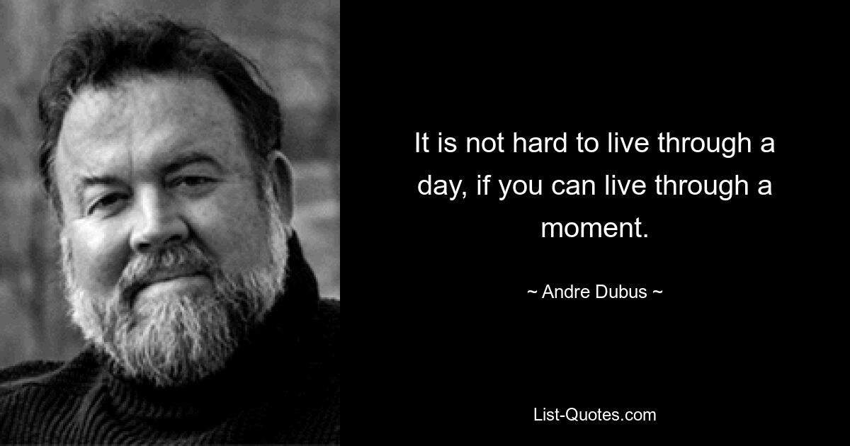 It is not hard to live through a day, if you can live through a moment. — © Andre Dubus