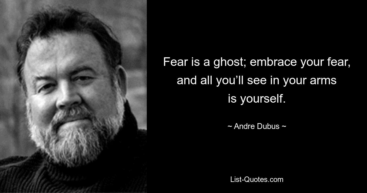 Fear is a ghost; embrace your fear, and all you’ll see in your arms is yourself. — © Andre Dubus