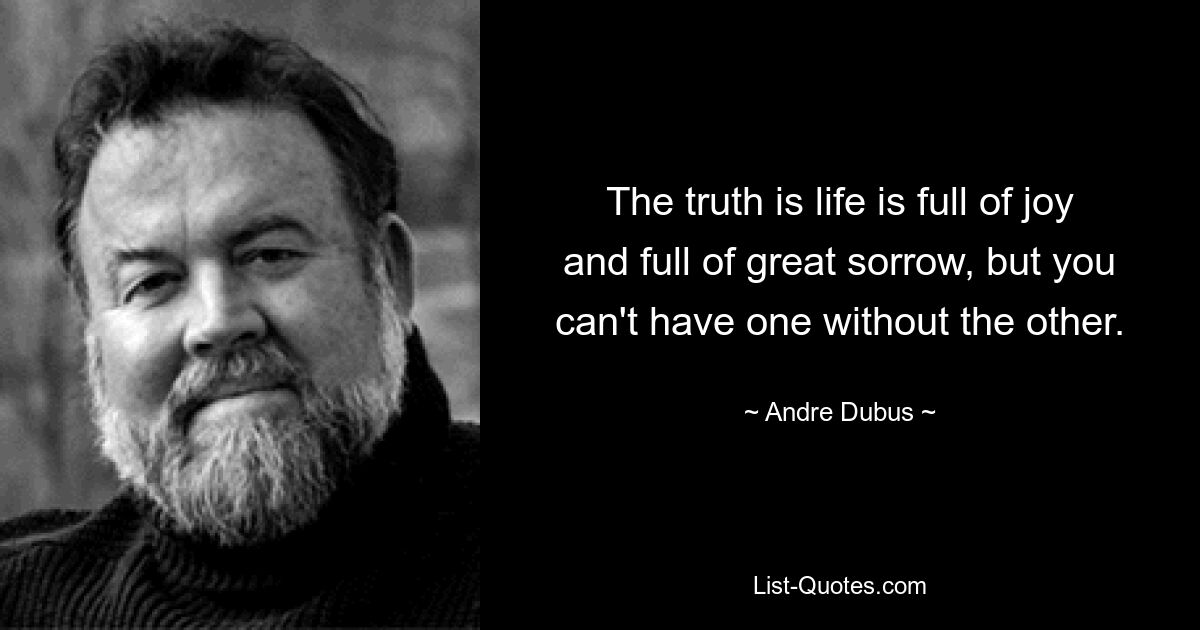 The truth is life is full of joy and full of great sorrow, but you can't have one without the other. — © Andre Dubus