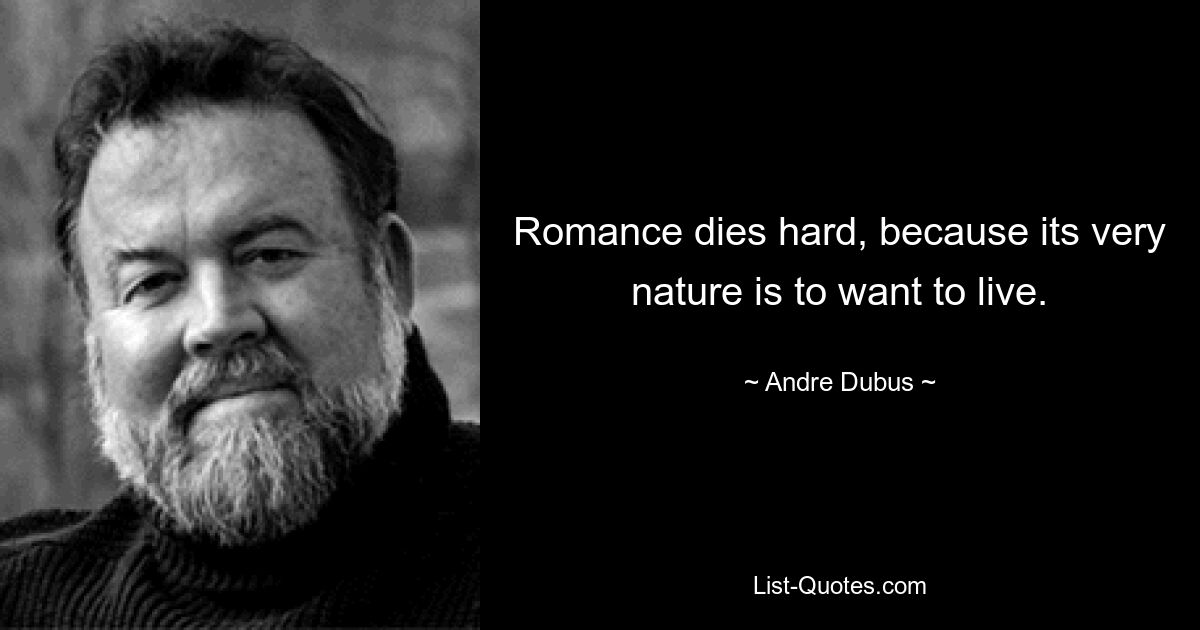 Romance dies hard, because its very nature is to want to live. — © Andre Dubus