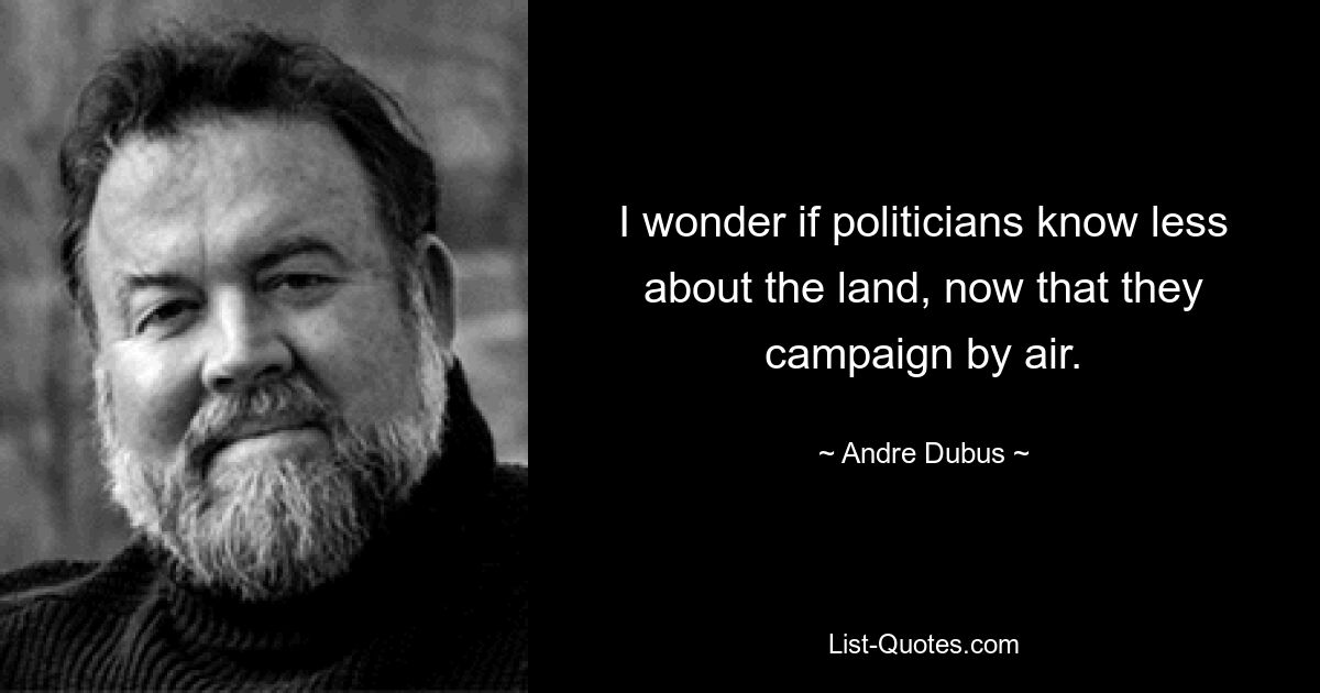 I wonder if politicians know less about the land, now that they campaign by air. — © Andre Dubus