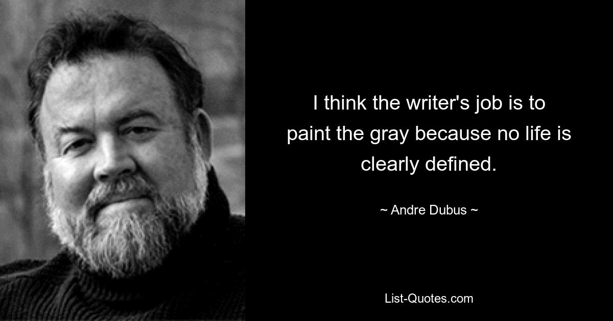 I think the writer's job is to paint the gray because no life is clearly defined. — © Andre Dubus