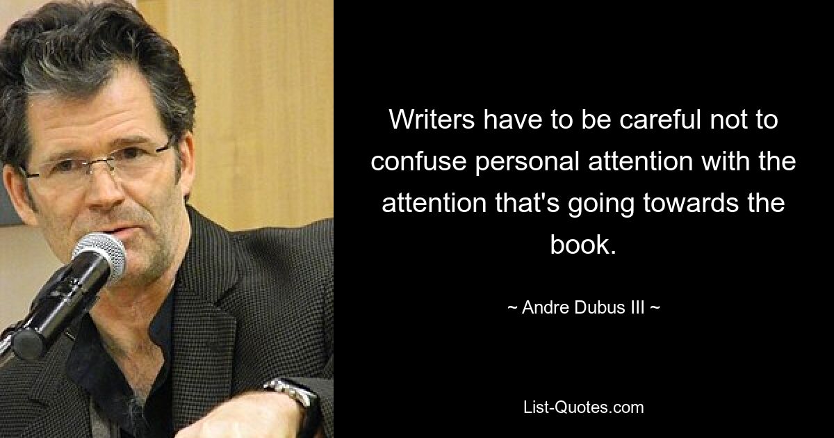 Writers have to be careful not to confuse personal attention with the attention that's going towards the book. — © Andre Dubus III