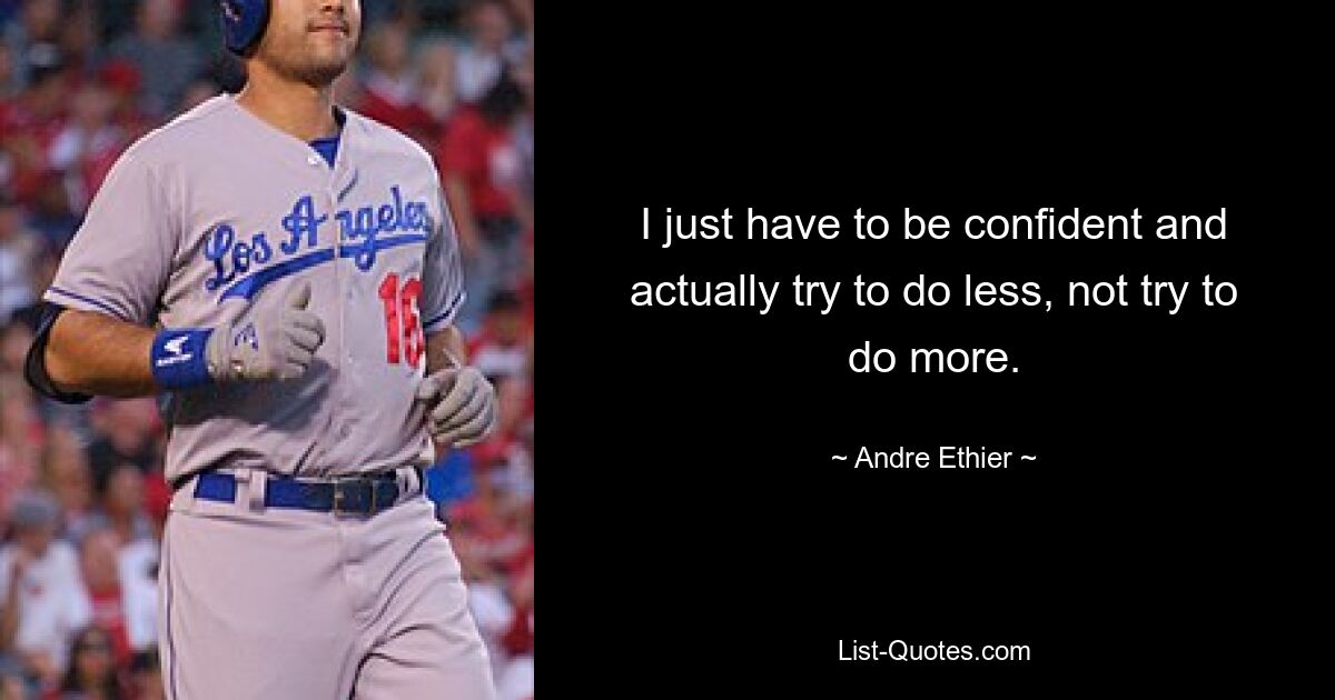 I just have to be confident and actually try to do less, not try to do more. — © Andre Ethier