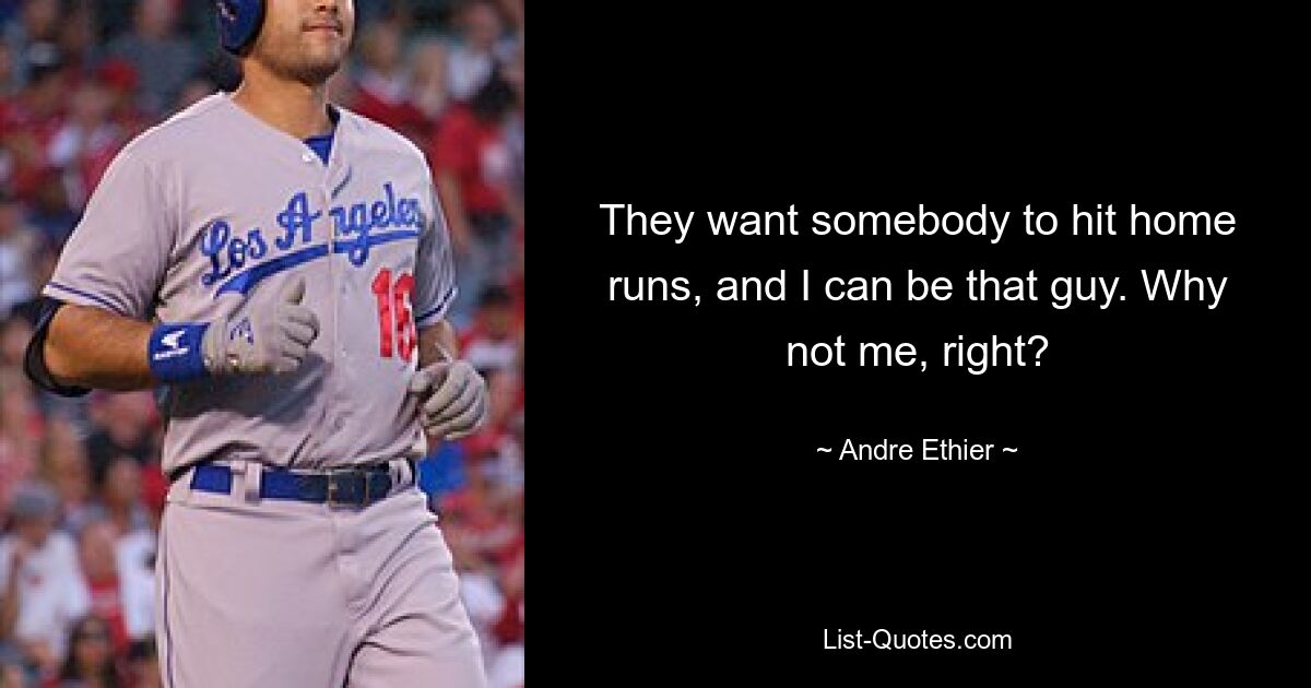 They want somebody to hit home runs, and I can be that guy. Why not me, right? — © Andre Ethier