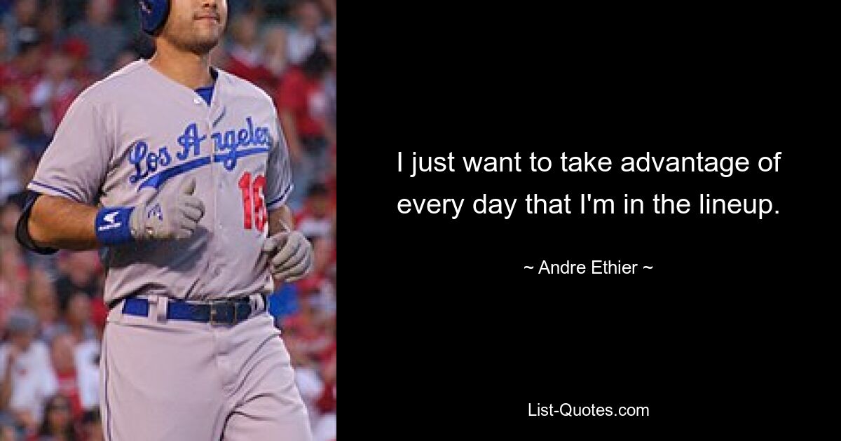 I just want to take advantage of every day that I'm in the lineup. — © Andre Ethier