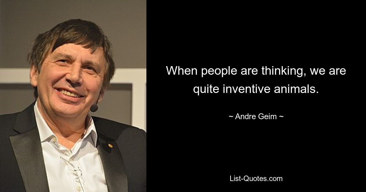 When people are thinking, we are quite inventive animals. — © Andre Geim