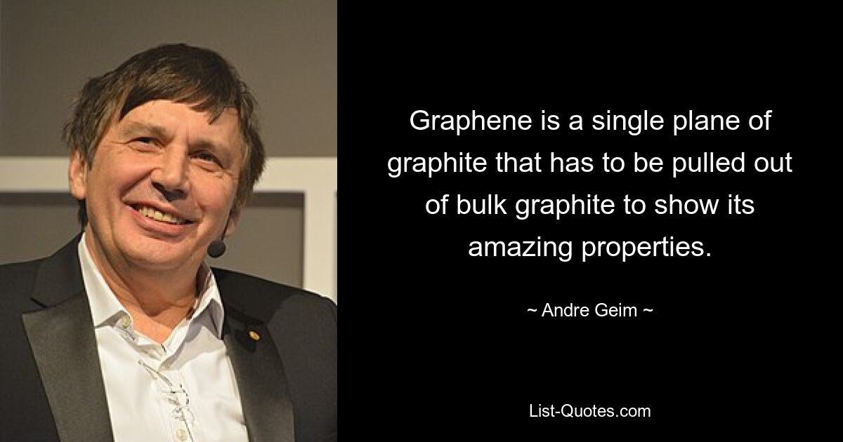 Graphene is a single plane of graphite that has to be pulled out of bulk graphite to show its amazing properties. — © Andre Geim