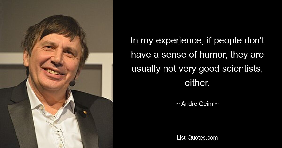 In my experience, if people don't have a sense of humor, they are usually not very good scientists, either. — © Andre Geim