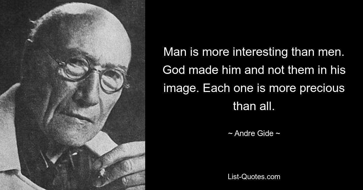 Man is more interesting than men. God made him and not them in his image. Each one is more precious than all. — © Andre Gide