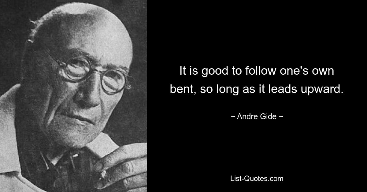 It is good to follow one's own bent, so long as it leads upward. — © Andre Gide