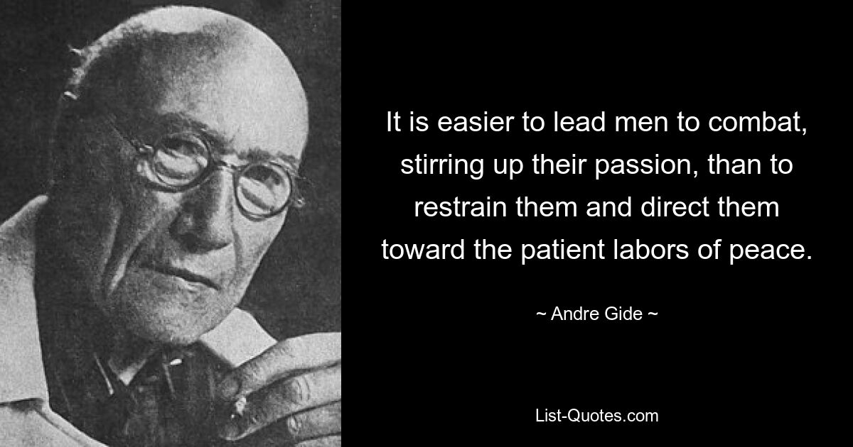 It is easier to lead men to combat, stirring up their passion, than to restrain them and direct them toward the patient labors of peace. — © Andre Gide