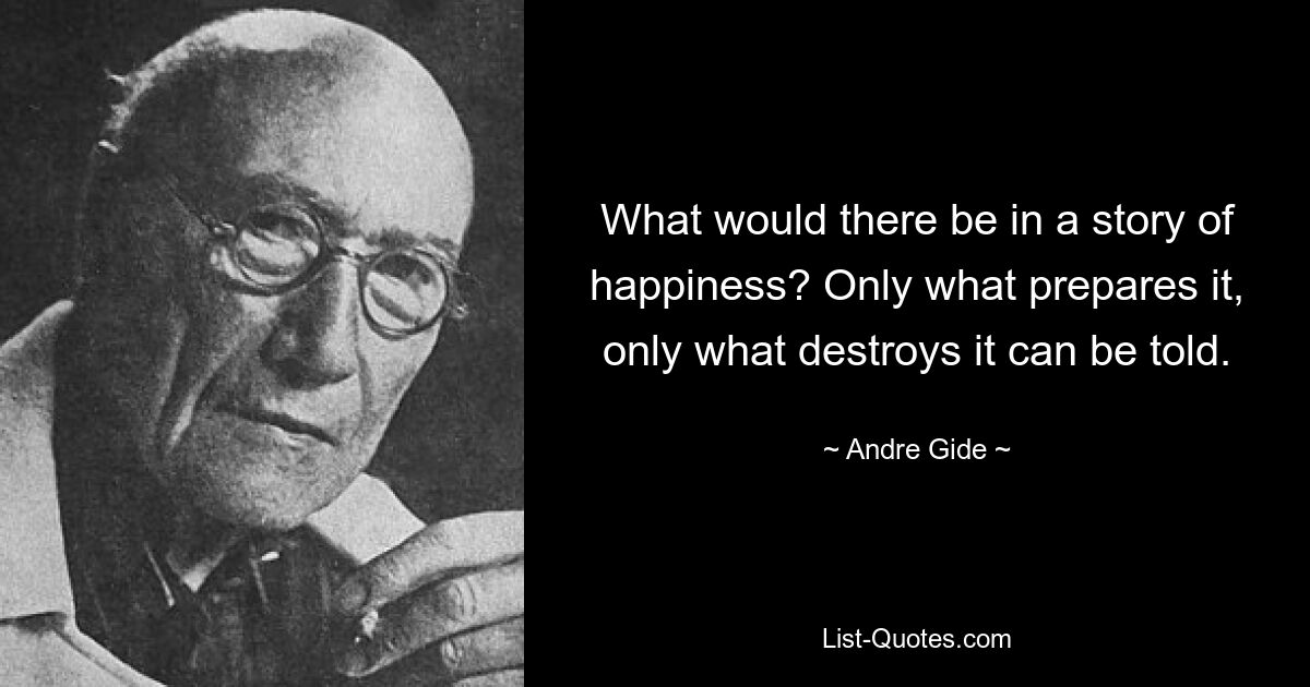 What would there be in a story of happiness? Only what prepares it, only what destroys it can be told. — © Andre Gide