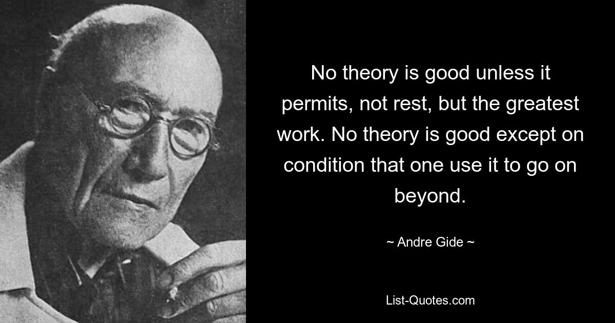 No theory is good unless it permits, not rest, but the greatest work. No theory is good except on condition that one use it to go on beyond. — © Andre Gide