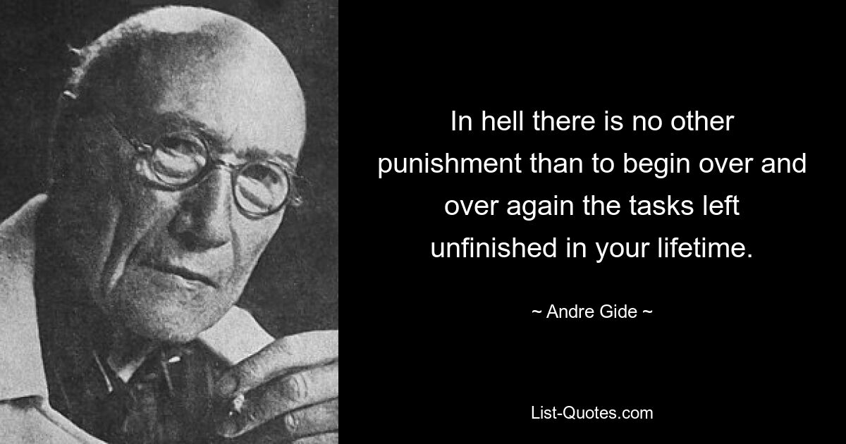 In hell there is no other punishment than to begin over and over again the tasks left unfinished in your lifetime. — © Andre Gide