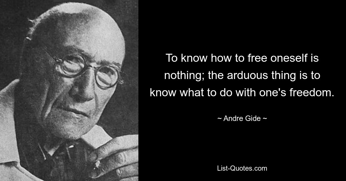 To know how to free oneself is nothing; the arduous thing is to know what to do with one's freedom. — © Andre Gide