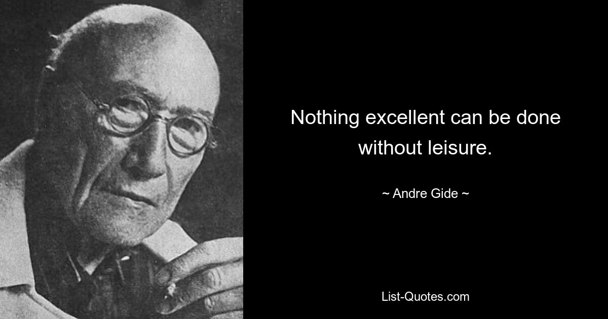 Nothing excellent can be done without leisure. — © Andre Gide