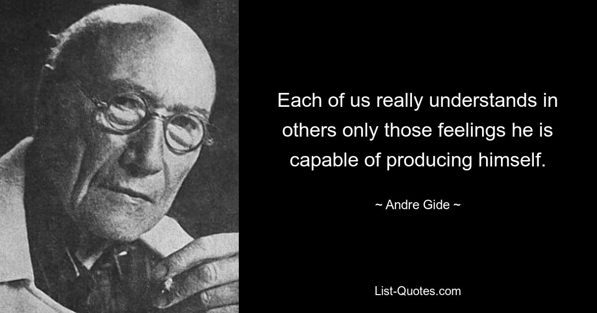 Each of us really understands in others only those feelings he is capable of producing himself. — © Andre Gide