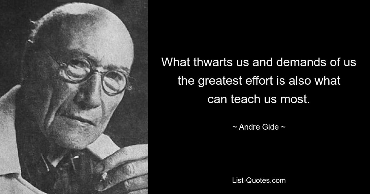 What thwarts us and demands of us the greatest effort is also what can teach us most. — © Andre Gide