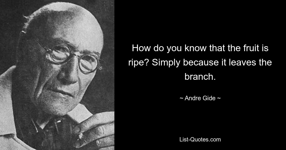 How do you know that the fruit is ripe? Simply because it leaves the branch. — © Andre Gide