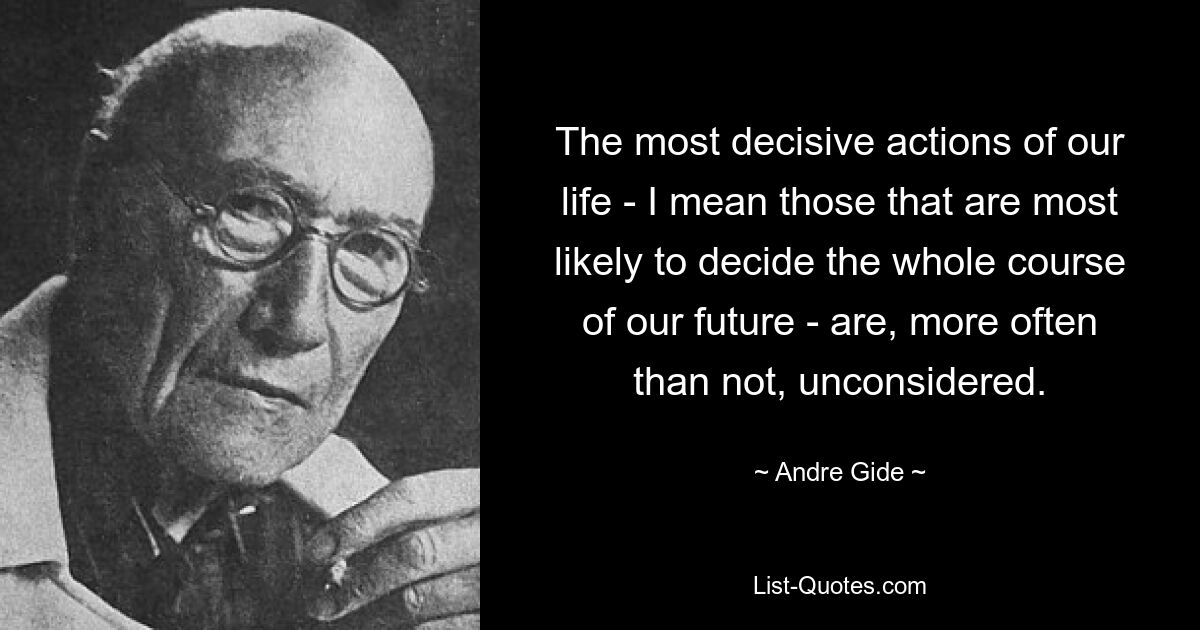 The most decisive actions of our life - I mean those that are most likely to decide the whole course of our future - are, more often than not, unconsidered. — © Andre Gide