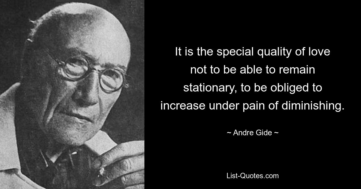 It is the special quality of love not to be able to remain stationary, to be obliged to increase under pain of diminishing. — © Andre Gide