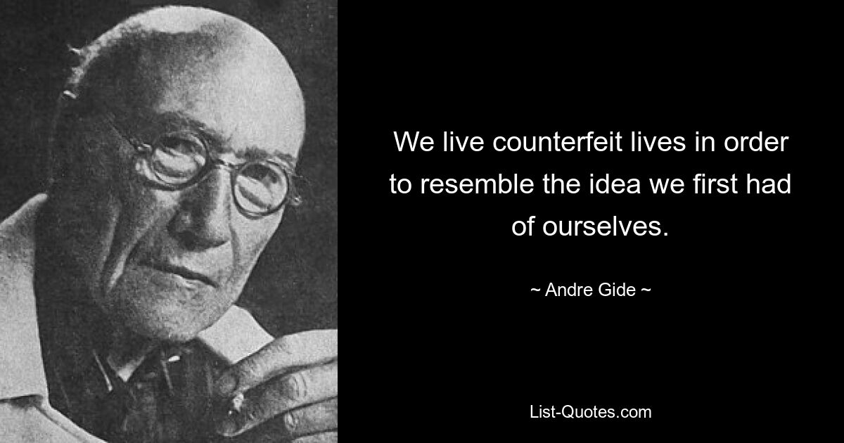 We live counterfeit lives in order to resemble the idea we first had of ourselves. — © Andre Gide