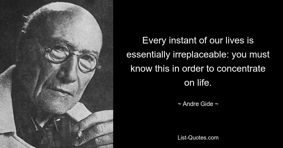 Every instant of our lives is essentially irreplaceable: you must know this in order to concentrate on life. — © Andre Gide