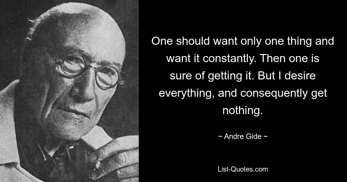 One should want only one thing and want it constantly. Then one is sure of getting it. But I desire everything, and consequently get nothing. — © Andre Gide