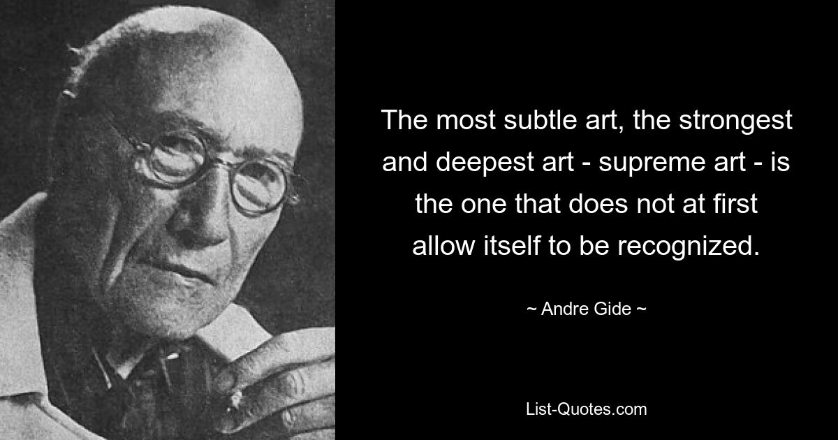 The most subtle art, the strongest and deepest art - supreme art - is the one that does not at first allow itself to be recognized. — © Andre Gide