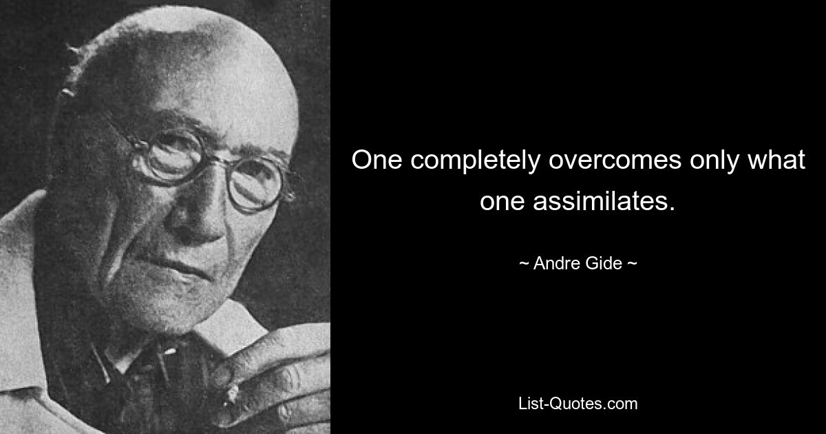 One completely overcomes only what one assimilates. — © Andre Gide