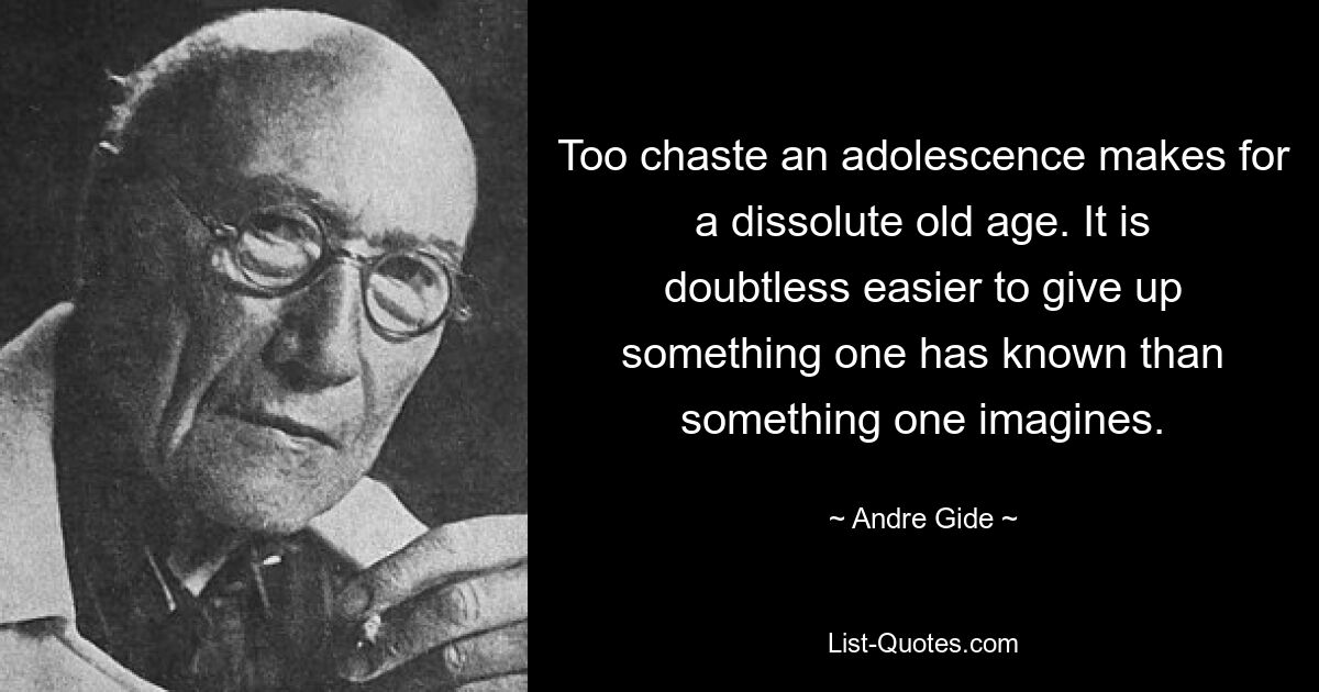 Too chaste an adolescence makes for a dissolute old age. It is doubtless easier to give up something one has known than something one imagines. — © Andre Gide