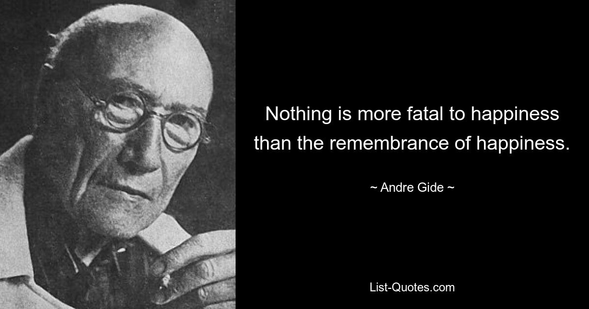 Nothing is more fatal to happiness than the remembrance of happiness. — © Andre Gide