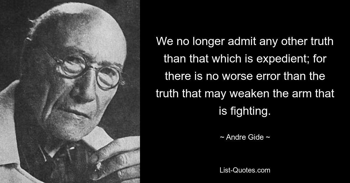 We no longer admit any other truth than that which is expedient; for there is no worse error than the truth that may weaken the arm that is fighting. — © Andre Gide