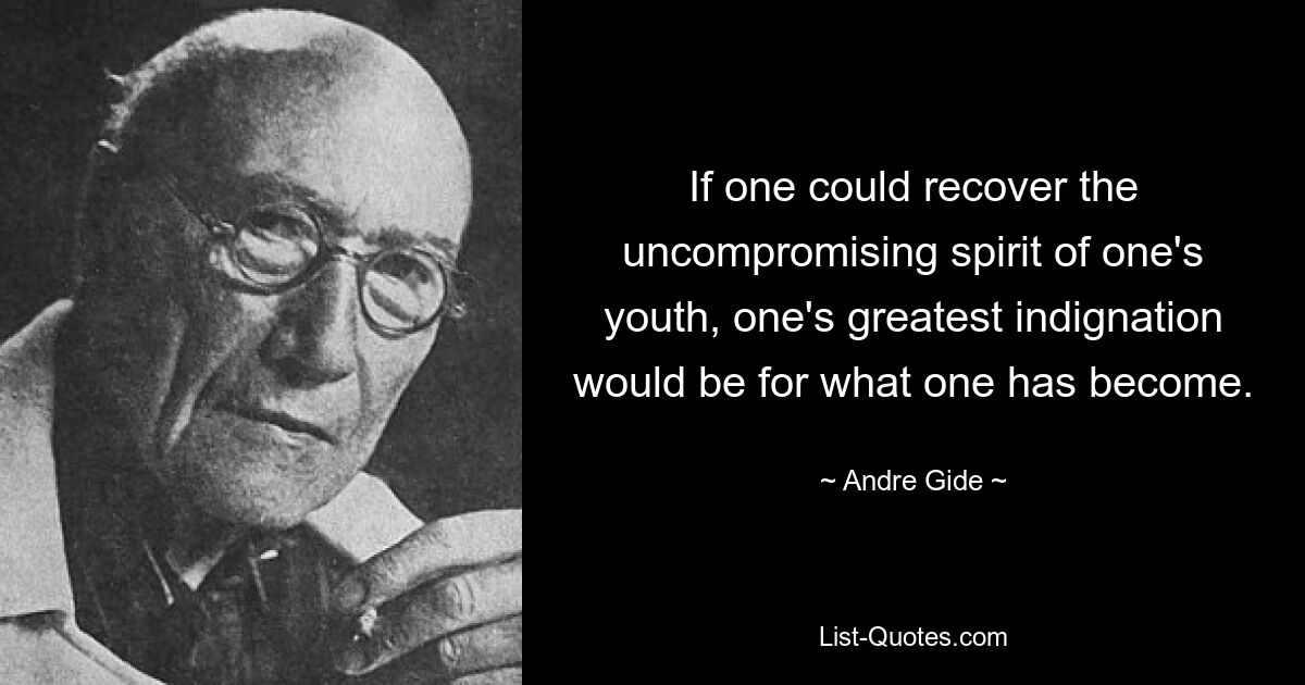 If one could recover the uncompromising spirit of one's youth, one's greatest indignation would be for what one has become. — © Andre Gide