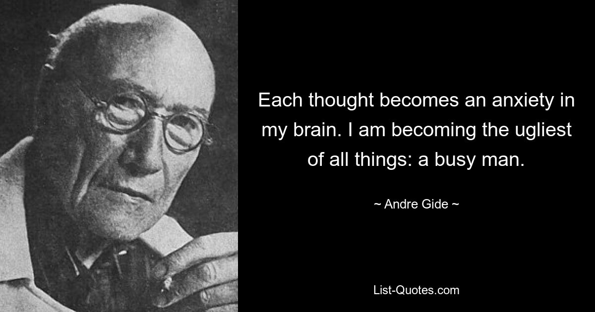 Each thought becomes an anxiety in my brain. I am becoming the ugliest of all things: a busy man. — © Andre Gide