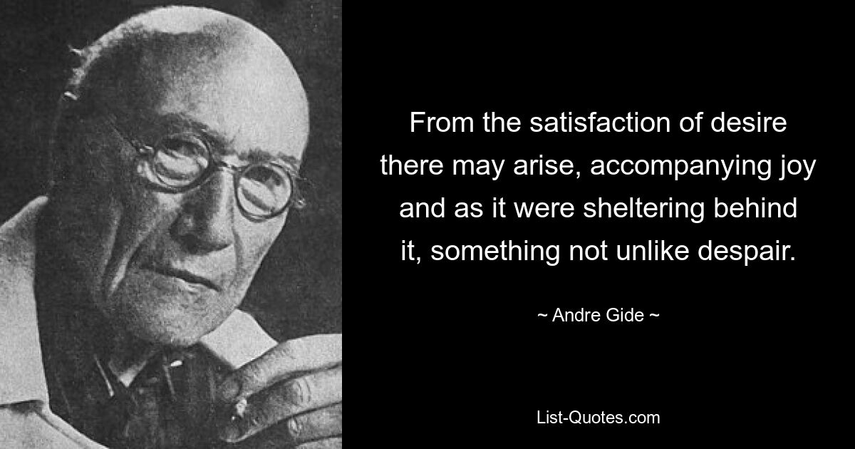 From the satisfaction of desire there may arise, accompanying joy and as it were sheltering behind it, something not unlike despair. — © Andre Gide