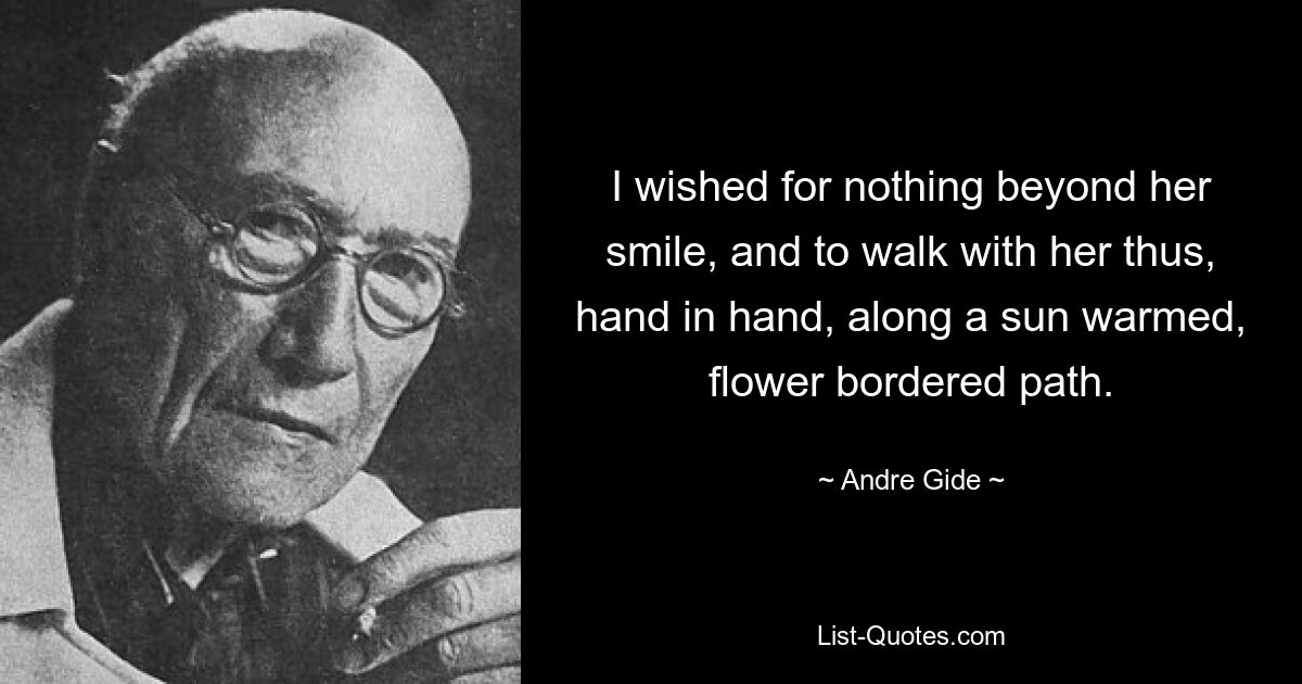 I wished for nothing beyond her smile, and to walk with her thus, hand in hand, along a sun warmed, flower bordered path. — © Andre Gide