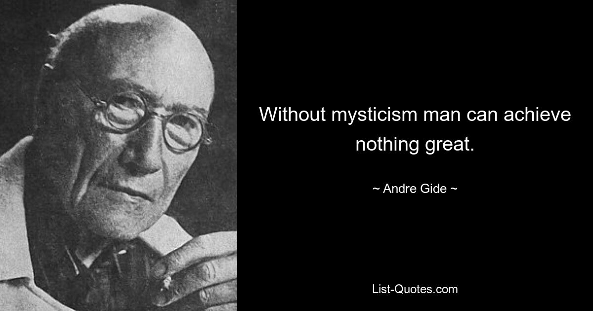 Without mysticism man can achieve nothing great. — © Andre Gide